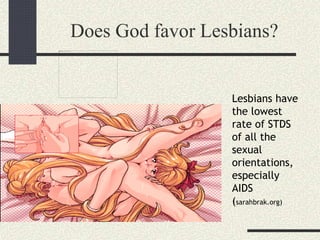 Does God favor Lesbians?
Lesbians have
the lowest
rate of STDS
of all the
sexual
orientations,
especially
AIDS
(sarahbrak.org)
 