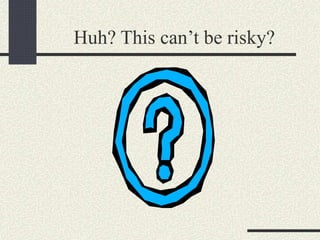 Huh? This can’t be risky?
 