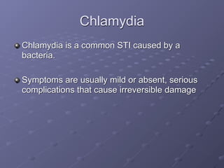 Chlamydia
Chlamydia is a common STI caused by a
bacteria.

Symptoms are usually mild or absent, serious
complications that cause irreversible damage
 