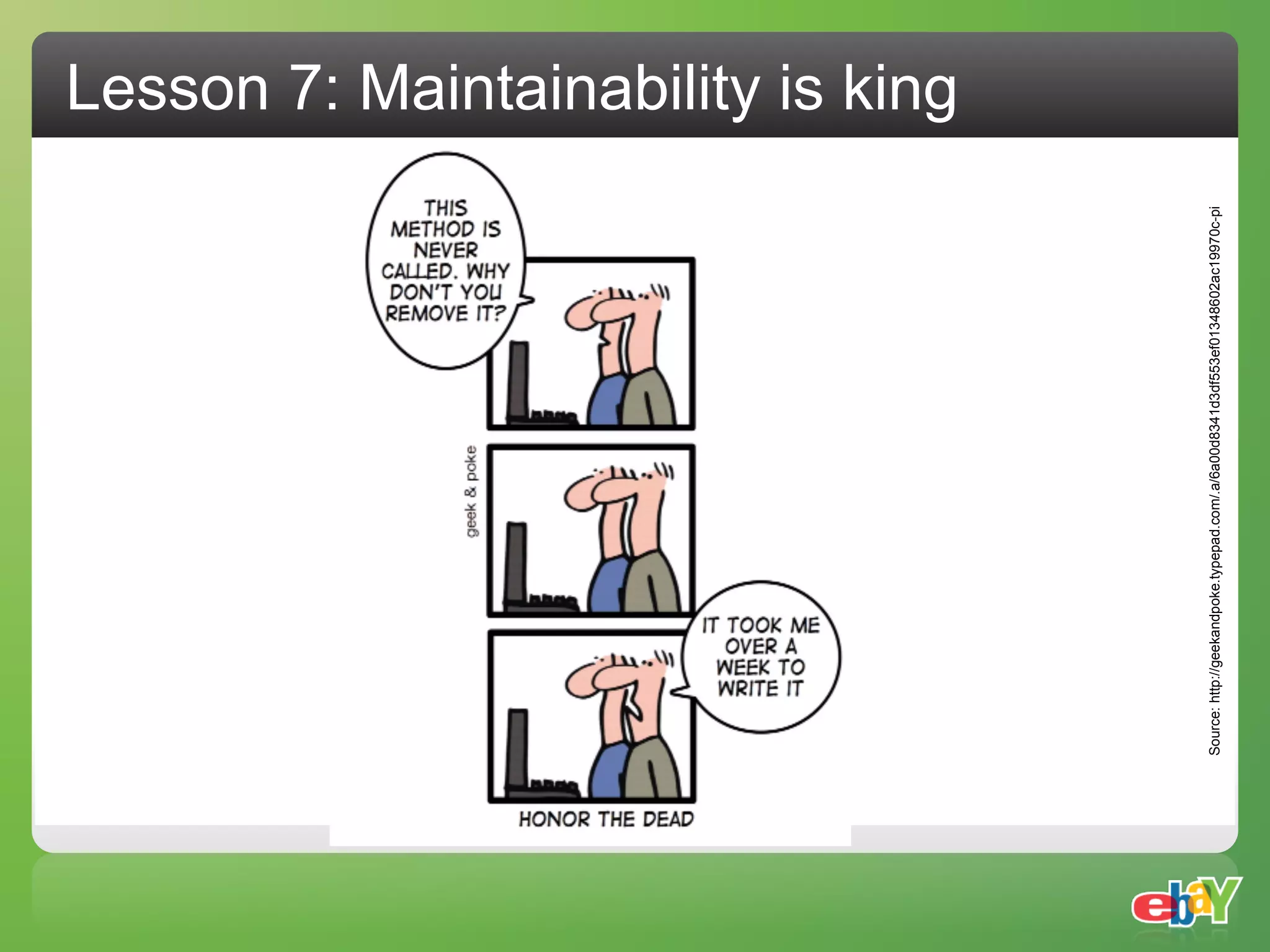 Lesson 7: Maintainability is king




Source: http://geekandpoke.typepad.com/.a/6a00d8341d3df553ef01348602ac19970c-pi
 