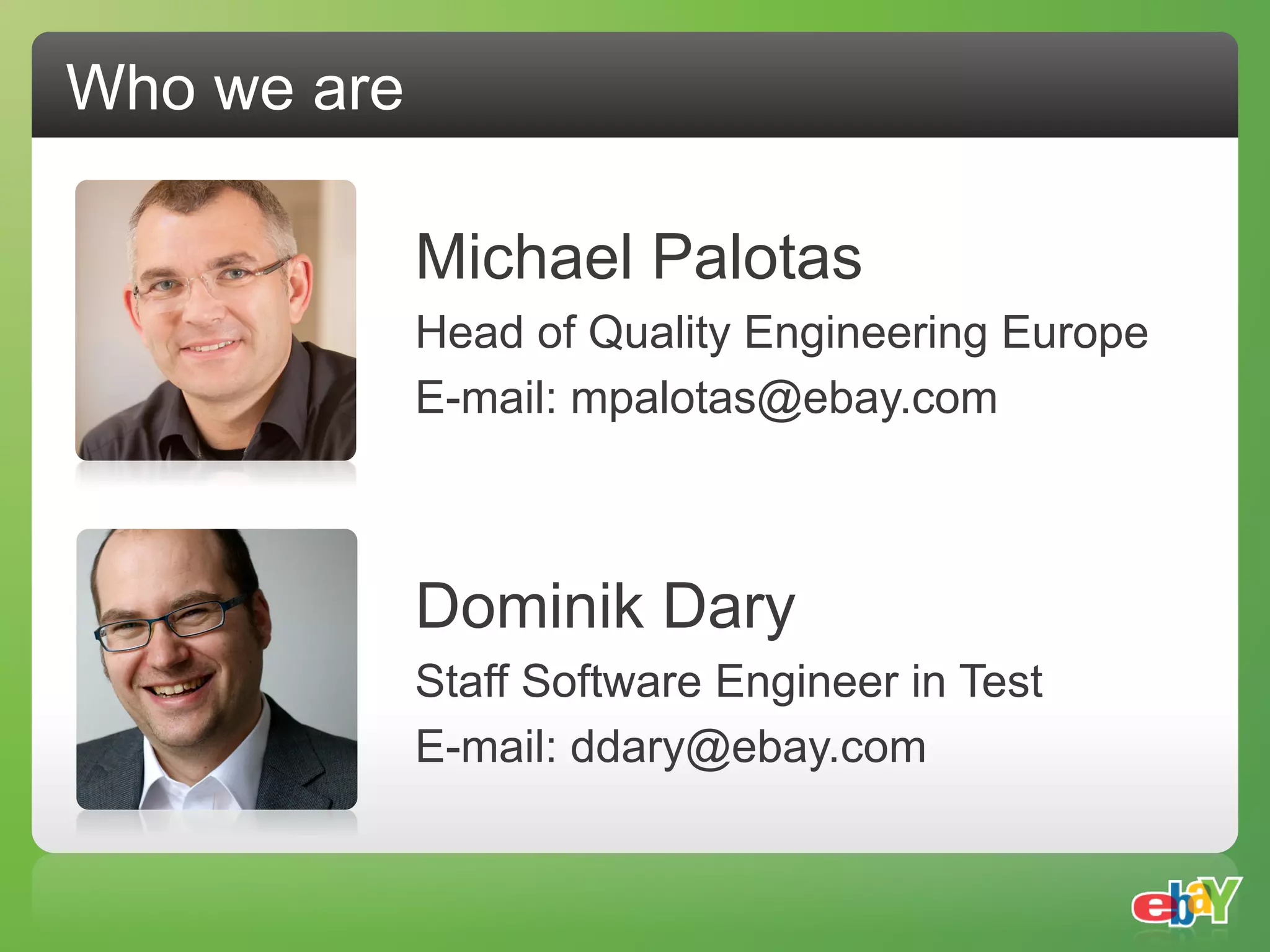 Who we are

             Michael Palotas
             Head of Quality Engineering Europe
             E-mail: mpalotas@ebay.com



             Dominik Dary
             Staff Software Engineer in Test
             E-mail: ddary@ebay.com
 