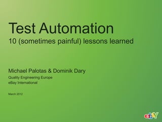 Test Automation
10 (sometimes painful) lessons learned



Michael Palotas & Dominik Dary
Quality Engineering Europe
eBay International


March 2012
 