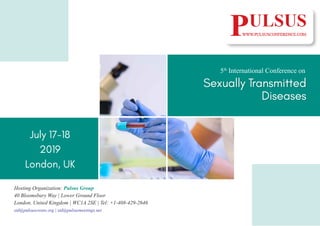 Sexually Transmitted
Diseases
5th
International Conference on
July 17-18
2019
London, UK
Hosting Organization: Pulsus Group
40 Bloomsbury Way | Lower Ground Floor
London, United Kingdom | WC1A 2SE | Tel: +1-408-429-2646
std@pulsusevents.org | std@pulsusmeetings.net
 