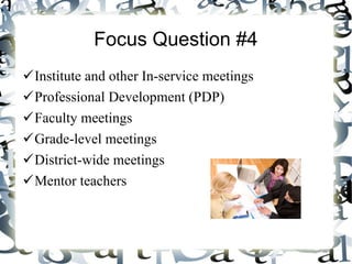 Focus Question #4 Institute and other In-service meetings Professional Development (PDP) Faculty meetings Grade-level meetings District-wide meetings Mentor teachers 