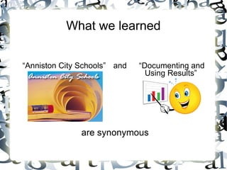 What we learned “ Anniston City Schools”   and   “Documenting and  Using Results”   are synonymous 