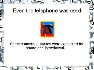 Even the telephone was used Some concerned parties were contacted by phone and interviewed.  