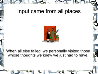 Input came from all places When all else failed, we personally visited those whose thoughts we knew we just had to have. 