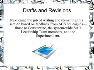 Drafts and Revisions Next came the job of writing and re-writing this section based on feedback from ACS colleagues—those at Constantine, the system-wide SAR Leadership Team members, and the Superintendent. 