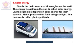 M.V.HERWADKAR ENGLISH MEDIUM SCHOOL 15
4. Solar energy
Sun is the main source of all energies on the earth.
The energy we get from the sun is called solar energy.
Living organisms depend on solar energy for their
survival. Plants prepare their food using sunlight. This
process is called photosynthesis.
 