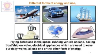 M.V.HERWADKAR ENGLISH MEDIUM SCHOOL 8
Different forms of energy and use.
Flying aeroplane in the space, running vehicle on land, sailing
boat/ship on water, electrical appliances which are used to ease
our daily works, all use one or the other form of energy.
 