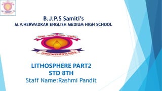 B.J.P.S Samiti’s
M.V.HERWADKAR ENGLISH MEDIUM HIGH SCHOOL
LITHOSPHERE PART2
STD 8TH
Staff Name:Rashmi Pandit
 