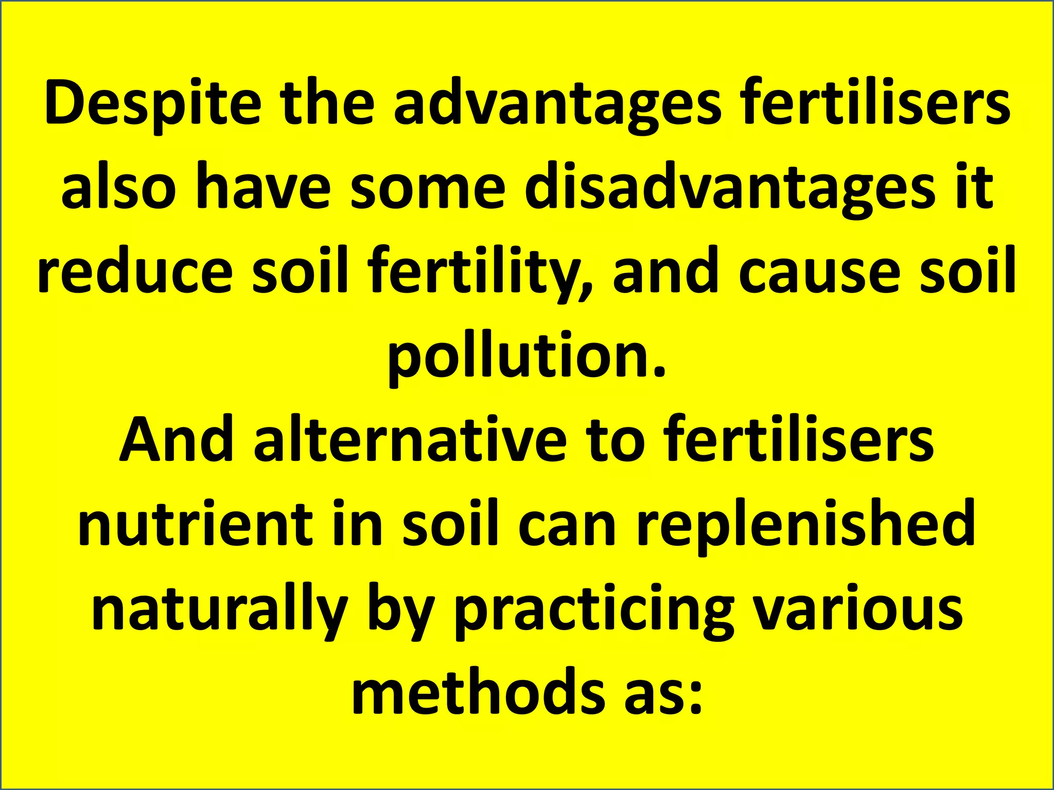 Despite the advantages fertilisers
also have some disadvantages it
reduce soil fertility, and cause soil
pollution.
And alternative to fertilisers
nutrient in soil can replenished
naturally by practicing various
methods as:
 