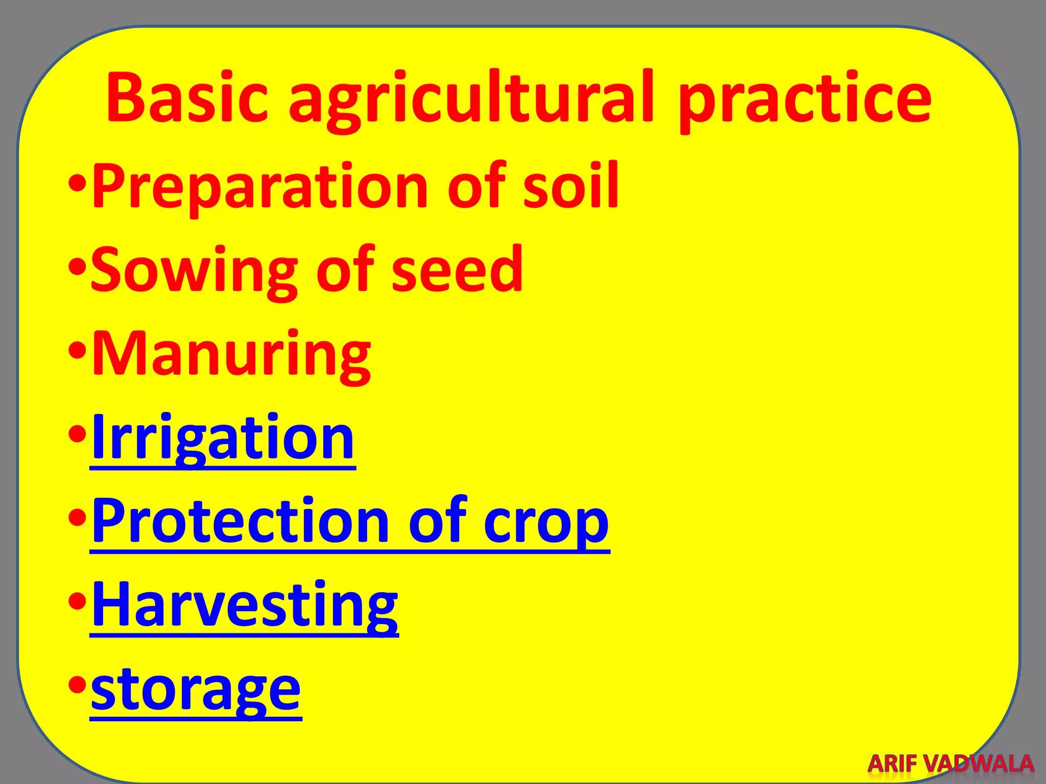 Basic agricultural practice
•Preparation of soil
•Sowing of seed
•Manuring
•Irrigation
•Protection of crop
•Harvesting
•storage
 