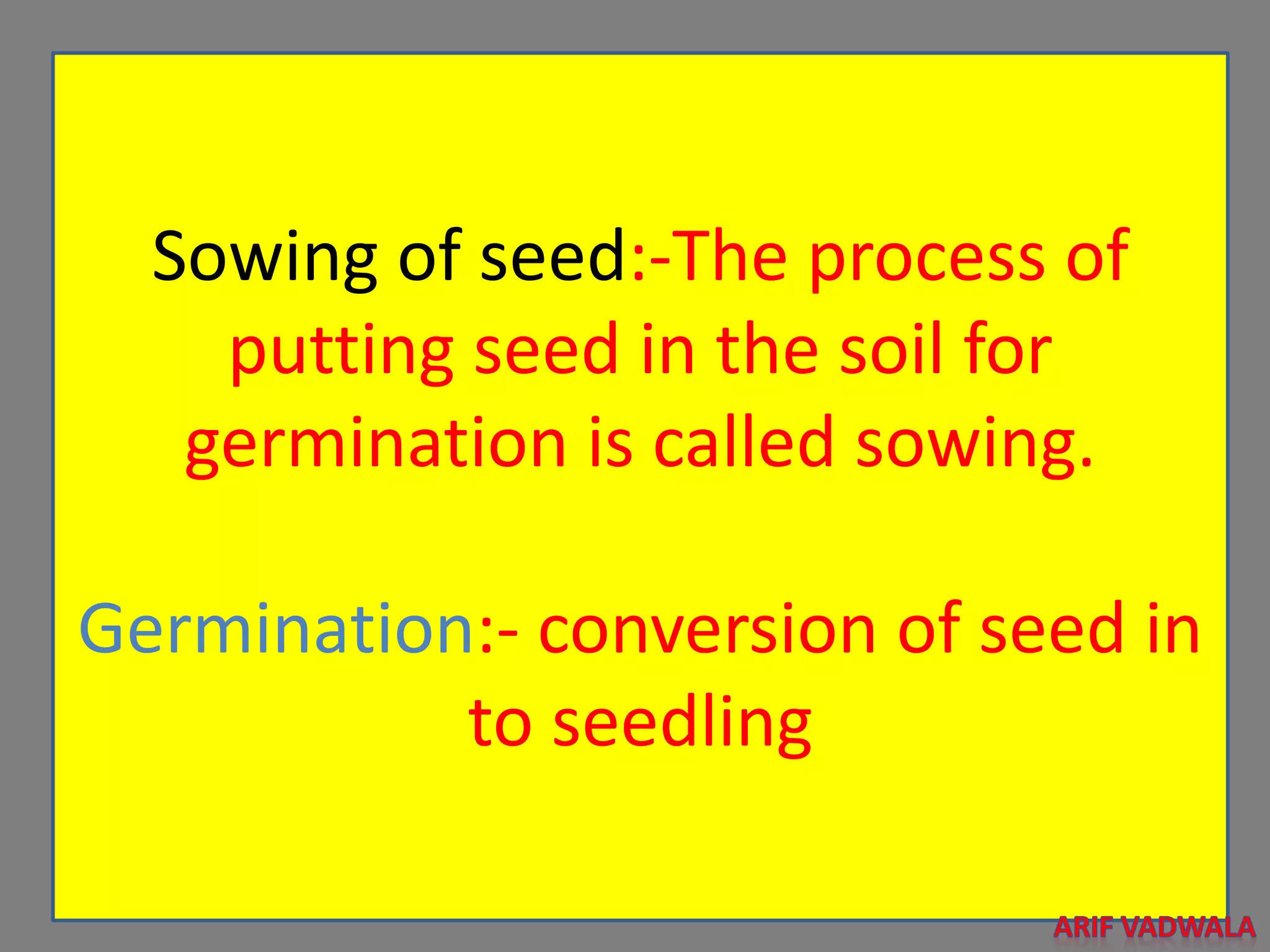 Sowing of seed:-The process of
putting seed in the soil for
germination is called sowing.
Germination:- conversion of seed in
to seedling
 