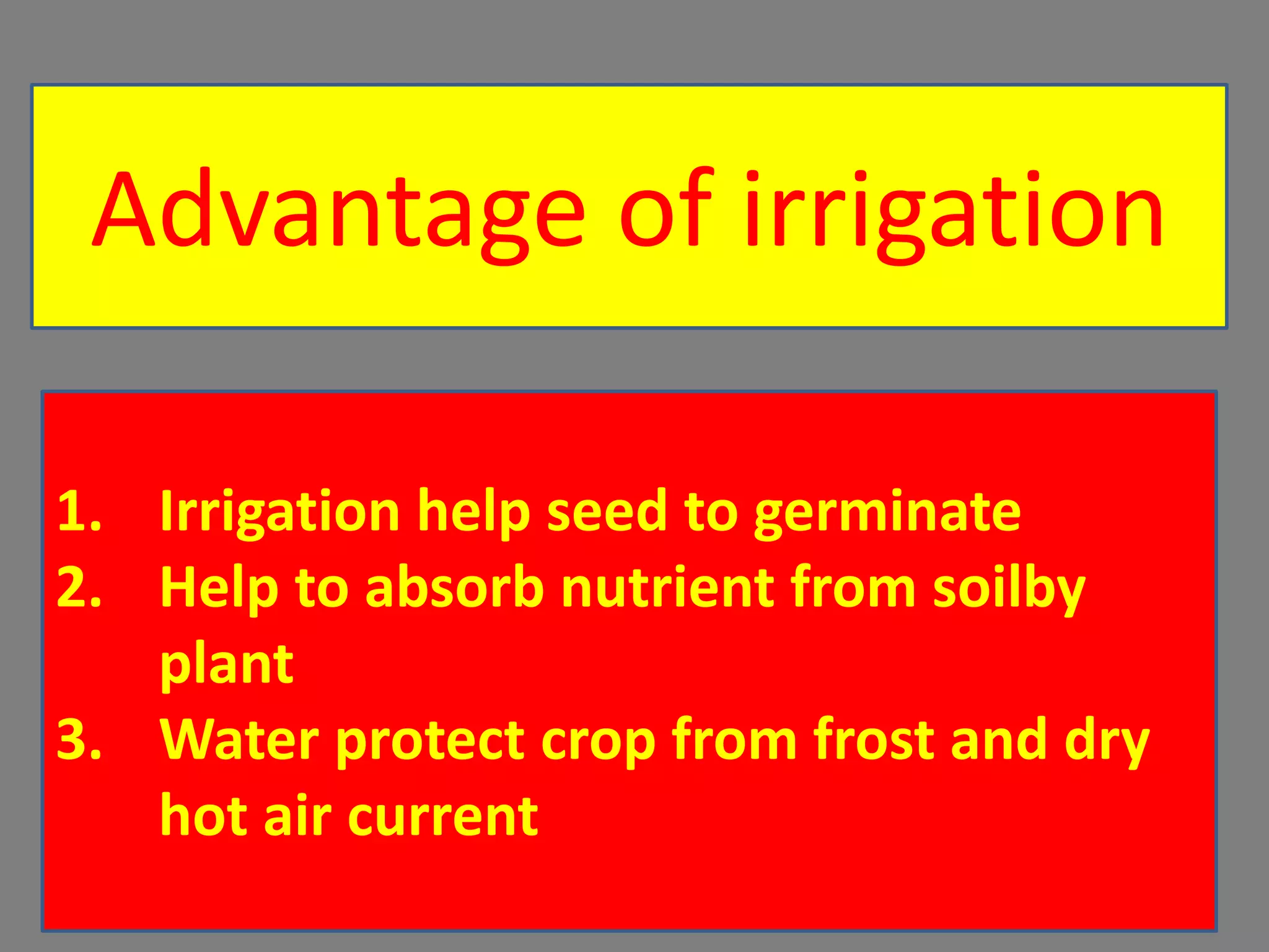 Advantage of irrigation
1. Irrigation help seed to germinate
2. Help to absorb nutrient from soilby
plant
3. Water protect crop from frost and dry
hot air current
 