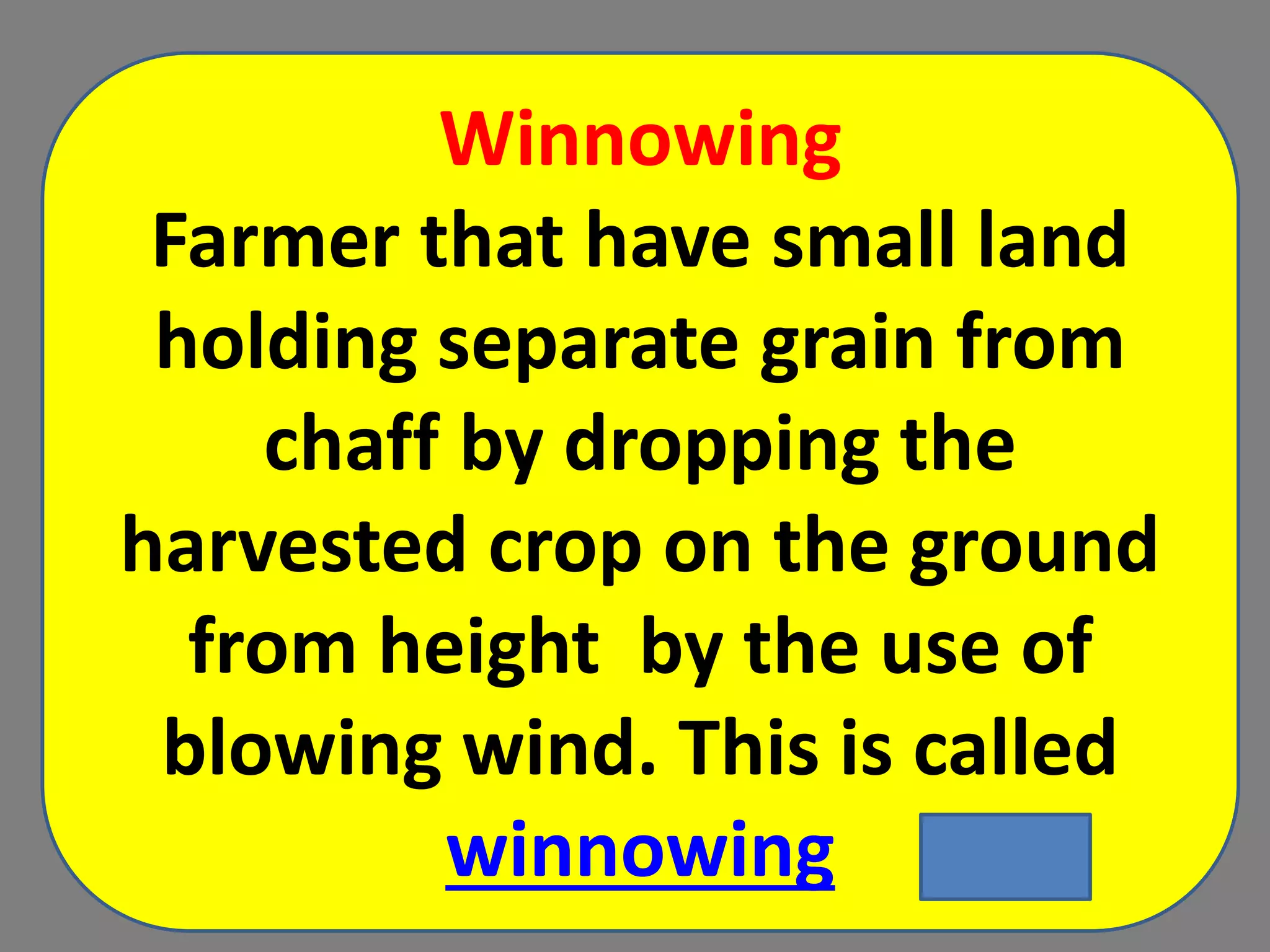 Winnowing
Farmer that have small land
holding separate grain from
chaff by dropping the
harvested crop on the ground
from height by the use of
blowing wind. This is called
winnowing
 