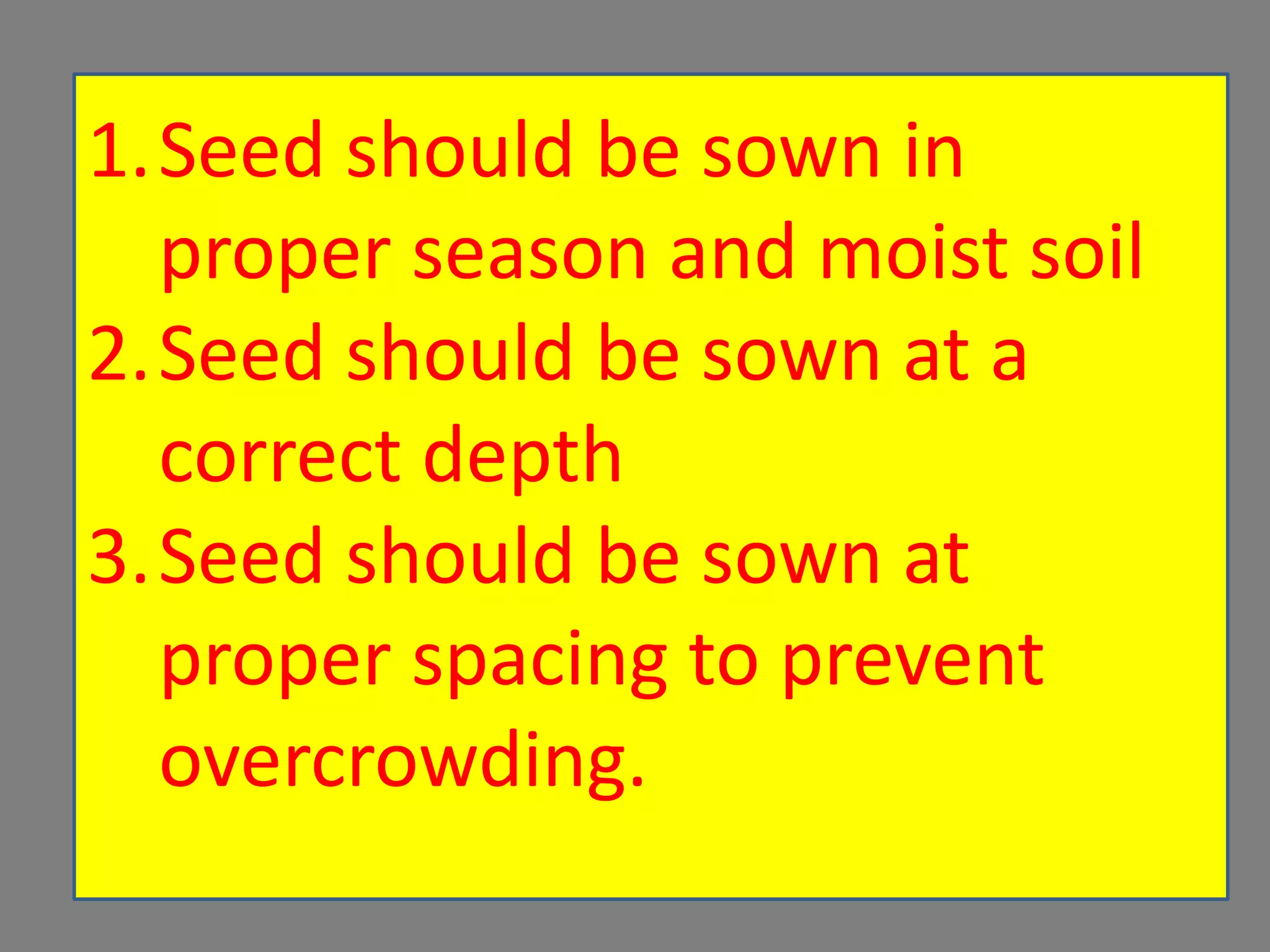 1.Seed should be sown in
proper season and moist soil
2.Seed should be sown at a
correct depth
3.Seed should be sown at
proper spacing to prevent
overcrowding.
 