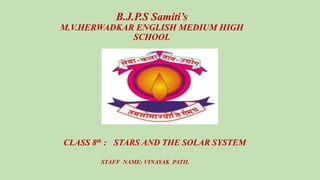B.J.P.S Samiti’s
M.V.HERWADKAR ENGLISH MEDIUM HIGH
SCHOOL
CLASS 8th : STARS AND THE SOLAR SYSTEM
STAFF NAME: VINAYAK PATIL
 