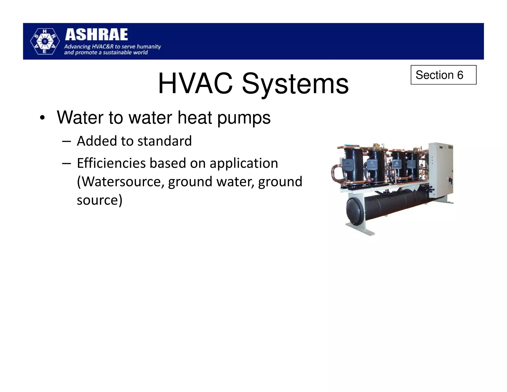 Section 6
                HVAC Systems
• Water to water heat pumps
  – Added to standard
  – Efficiencies based on application
    (Watersource, ground water, ground
    source)
 