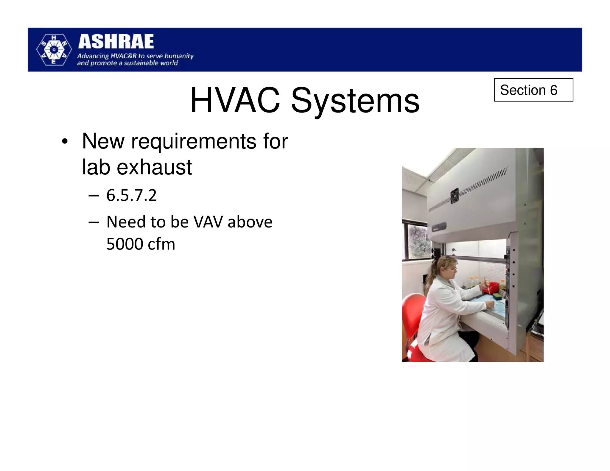 Section 6
              HVAC Systems
• New requirements for
  lab exhaust
  – 6.5.7.2
  – Need to be VAV above
    5000 cfm
 