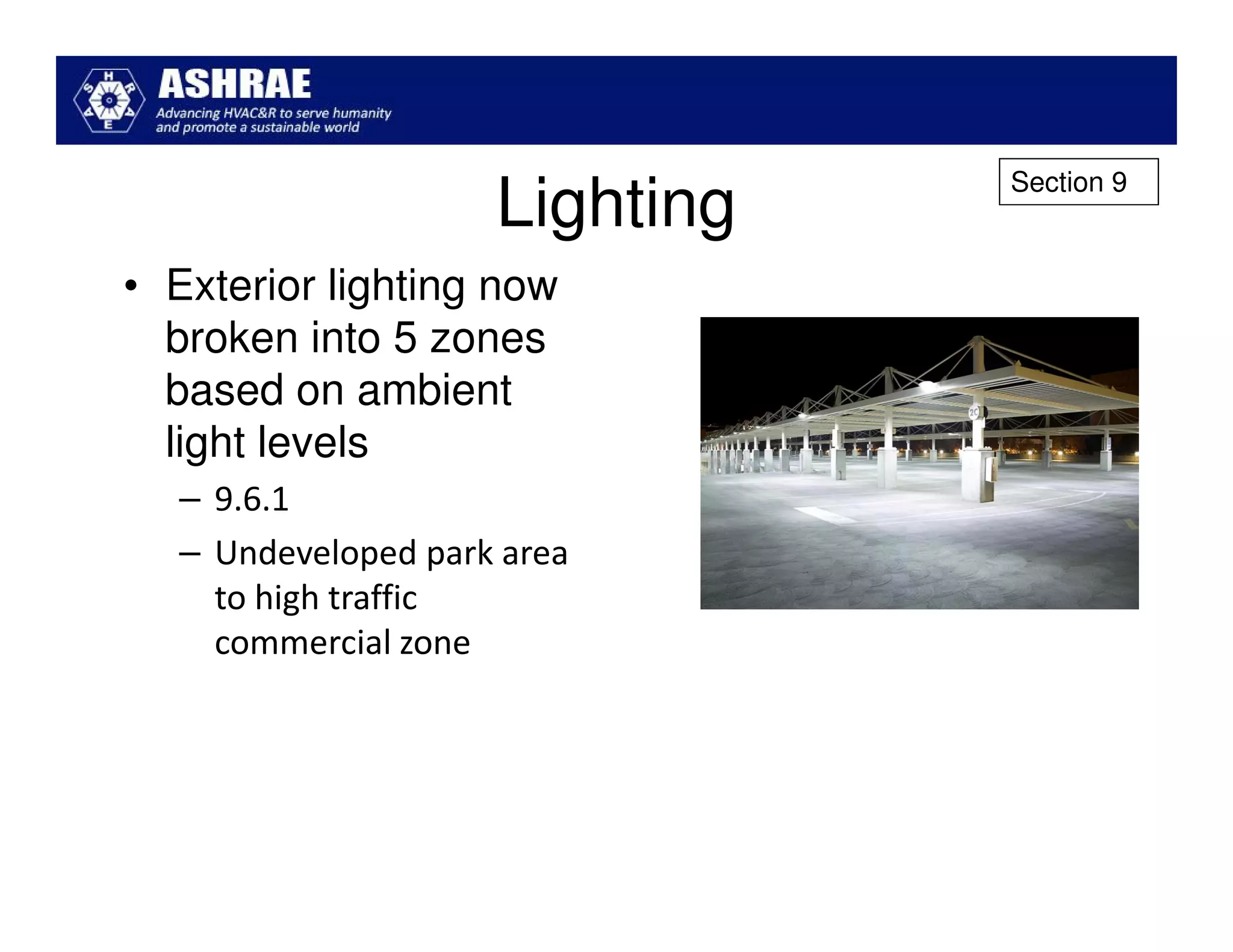 Section 9
                    Lighting
• Exterior lighting now
  broken into 5 zones
  based on ambient
  light levels
  – 9.6.1
  – Undeveloped park area
    to high traffic
    commercial zone
 