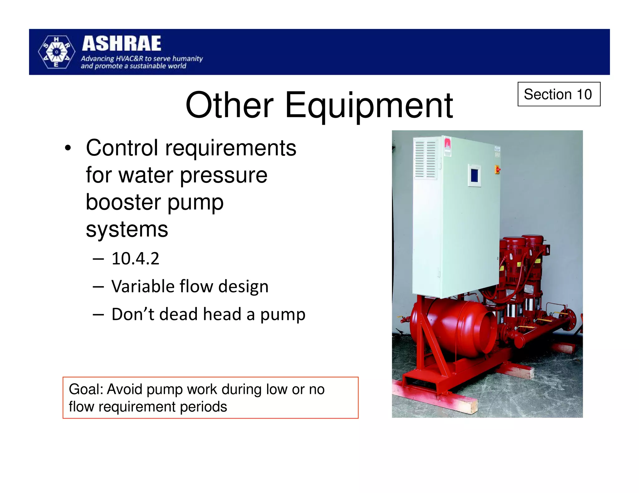 Section 10
                 Other Equipment
• Control requirements
  for water pressure
  booster pump
  systems
   – 10.4.2
   – Variable flow design
   – Don’t dead head a pump


Goal: Avoid pump work during low or no
flow requirement periods
 