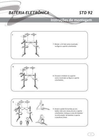 7
STD 92BATERIA ELETRÔNICA
Instruções de montagem
7. Monte o Hi-Hat como mostrado
na figura e aperte a borboleta.
8. Encaixe o módulo no suporte
como mostrado na figura e aperte
a borboleta.
9. Anexe o pedal de bumbo ao aro
batter side com clamp do aro e aperte
a borboleta. Coloque o eixo do batedor
na articulação do batedor e aperte
o parafuso chave.
 