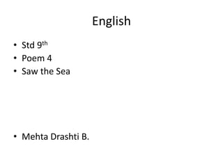 English
• Std 9th
• Poem 4
• Saw the Sea
• Mehta Drashti B.
 