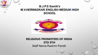 B.J.P.S Samiti’s
M.V.HERWADKAR ENGLISH MEDIUM HIGH
SCHOOL
RELIGIOUS PROMOTERS OF INDIA
STD 9TH
Staff Name:Rashmi Pandit
 