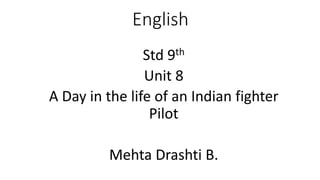 English
Std 9th
Unit 8
A Day in the life of an Indian fighter
Pilot
Mehta Drashti B.
 
