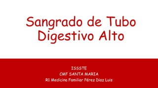 Sangrado de Tubo
Digestivo Alto
ISSSTE
CMF SANTA MARIA
R1 Medicina Familiar Pérez Diaz Luis
 