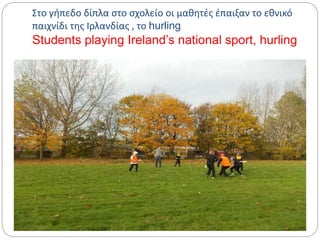 Στο γήπεδο δίπλα στο σχολείο οι μαθητές έπαιξαν το εθνικό
παιχνίδι της Ιρλανδίας , το hurling
Students playing Ireland’s national sport, hurling
 