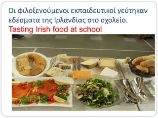 Οι φιλοξενούμενοι εκπαιδευτικοί γεύτηκαν
εδέσματα της Ιρλανδίας στο σχολείο.
Tasting Irish food at school
 