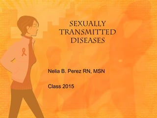 SEXUALLY
TRANSMITTED
DISEASES

Nelia B. Perez RN, MSN
Class 2015

 