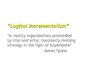 “Logical Incrementalism”
‘In reality organizations proceeded
by trial and error, constantly revising
strategy in the light of experience’
                     James Quinn
 