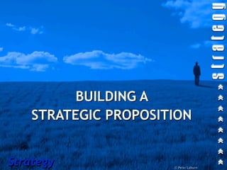 BUILDING A
    STRATEGIC PROPOSITION


Strategy              © Peter Laburn
 