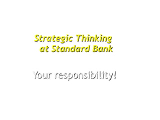 Strategic Thinking
 at Standard Bank

Your responsibility!
 