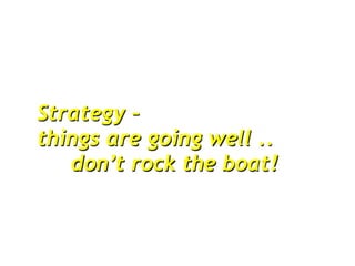 Strategy –
things are going well ..
   don’t rock the boat!
 