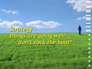 Strategy –
things are going well ..
   don’t rock the boat!
 