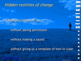 Hidden realities of change


 Change comes at us …

   without asking permission


   without making a sound


   without giving us a template of how to cope

Strategy                              © Peter Laburn
 