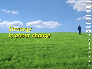 Strategy –
is about change
 