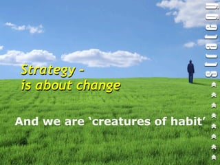 Strategy –
is about change

And we are ‘creatures of habit’
 