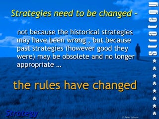 Strategies need to be changed –

  not because the historical strategies
  may have been wrong , but because
  past strategies (however good they
  were) may be obsolete and no longer
  appropriate …


 the rules have changed

Strategy                           © Peter Laburn
 