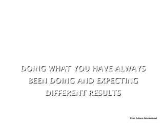 DOING WHAT YOU HAVE ALWAYS
 BEEN DOING AND EXPECTING
     DIFFERENT RESULTS


                         Peter Laburn International
 