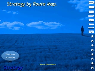 Strategy by Route Map.




Where we 
are today

               Source: Peter Laburn

Strategy                              © Peter Laburn
 