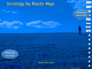 Strategy by Route Map.
                                              Where we 
                                              want to be




Where we 
are today

               Source: Peter Laburn

Strategy                              © Peter Laburn
 