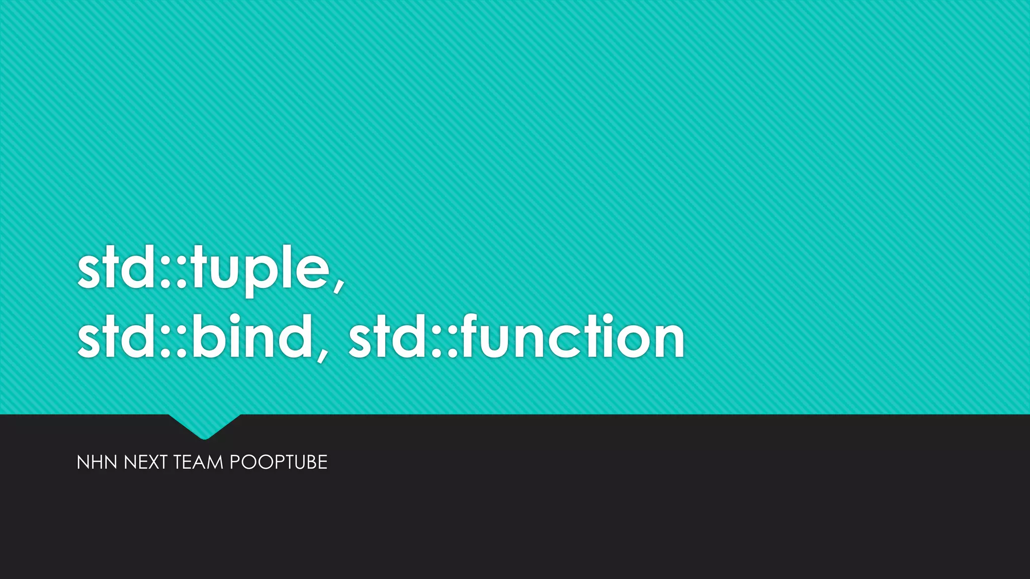 std::tuple,
std::bind, std::function
NHN NEXT TEAM POOPTUBE
 