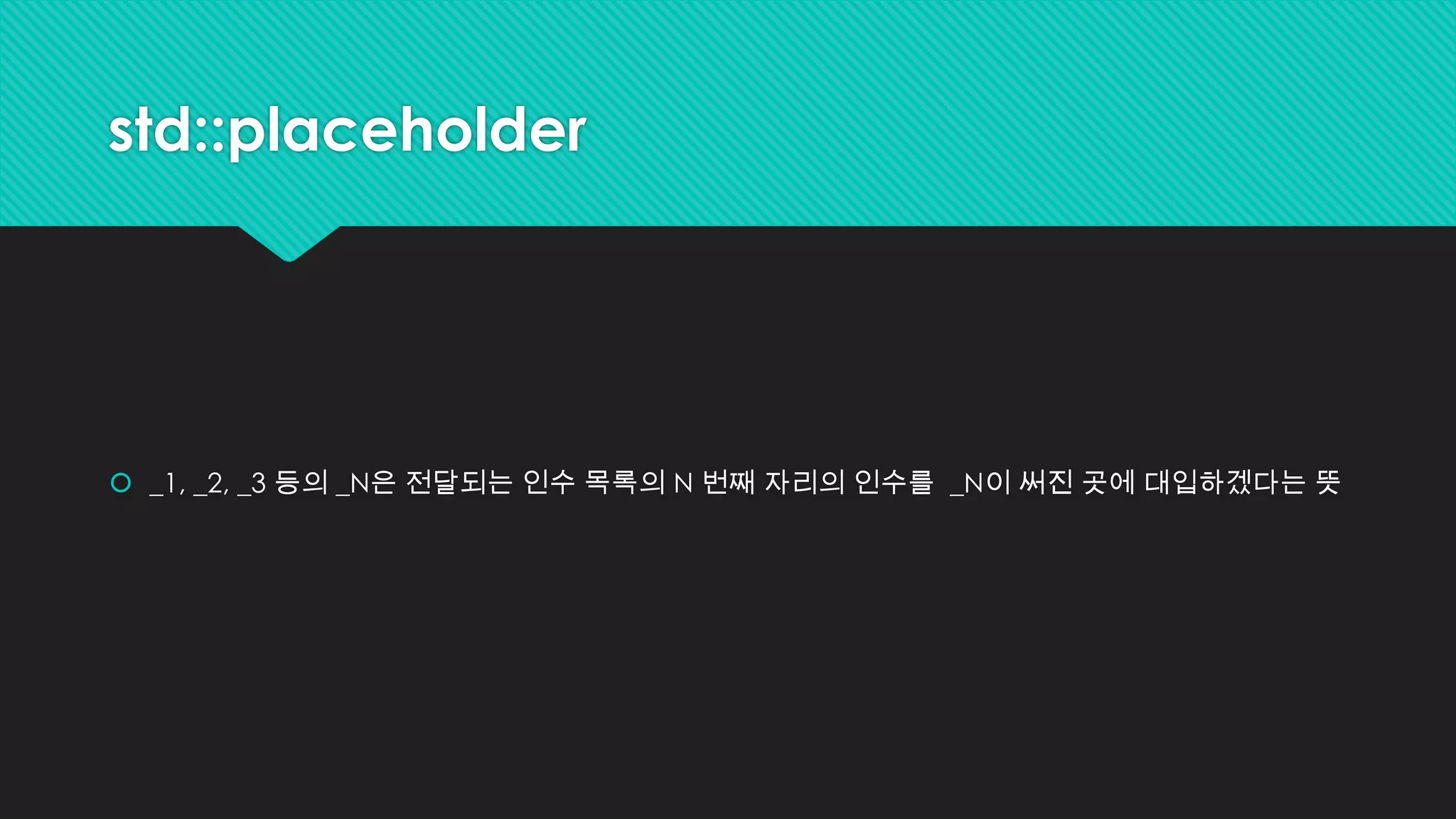 std::placeholder
 _1, _2, _3 등의 _N은 전달되는 인수 목록의 N 번째 자리의 인수를 _N이 써진 곳에 대입하겠다는 뜻
 