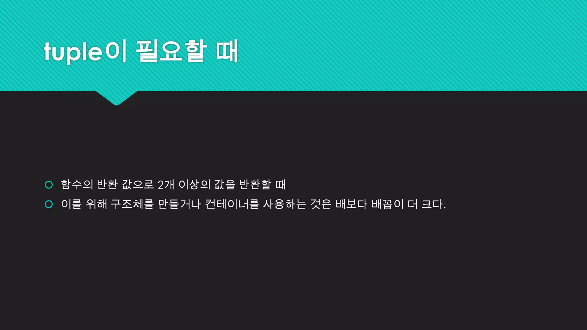 tuple이 필요할 때
 함수의 반환 값으로 2개 이상의 값을 반환할 때
 이를 위해 구조체를 만들거나 컨테이너를 사용하는 것은 배보다 배꼽이 더 크다.
 