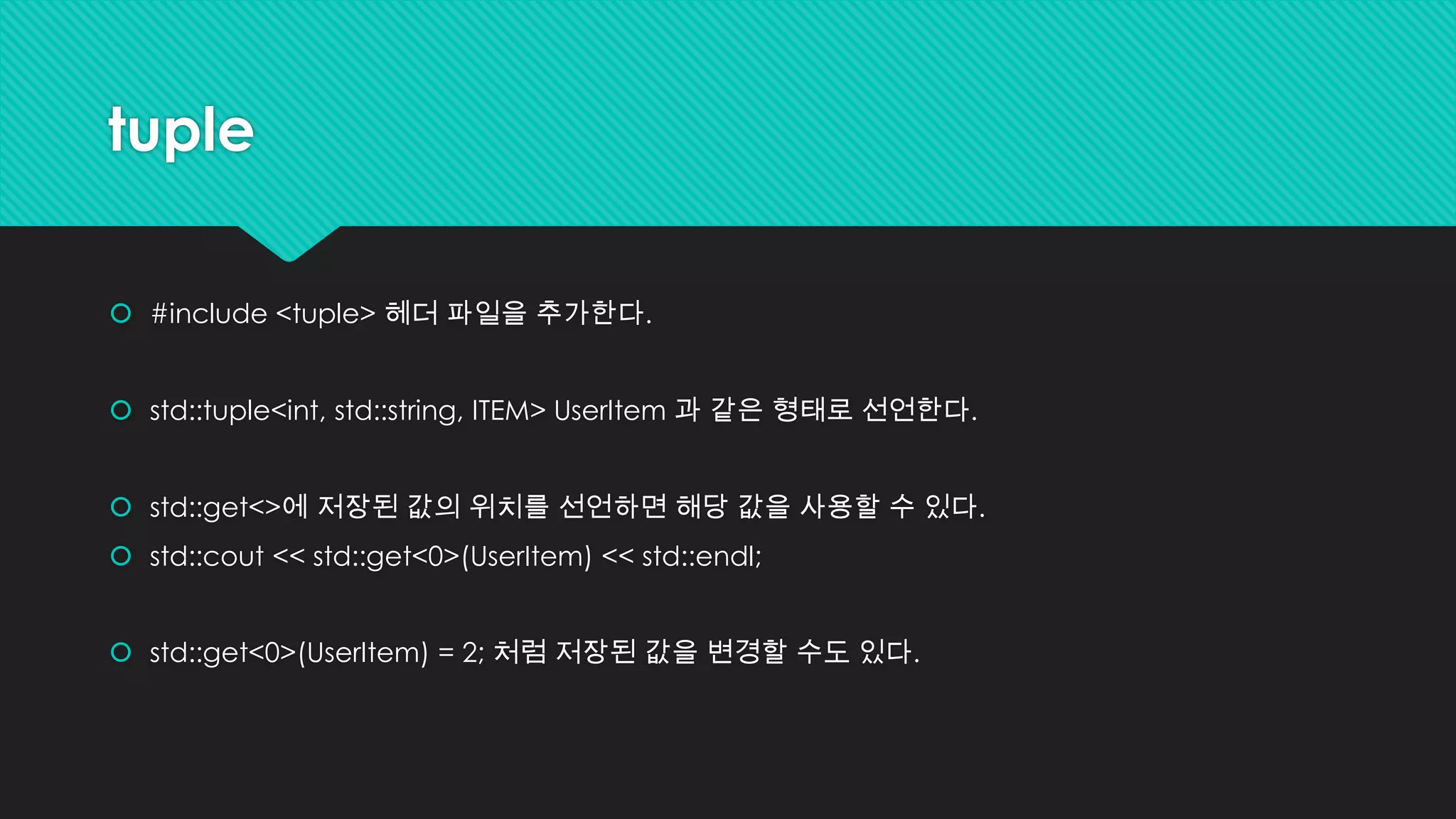 tuple
 #include <tuple> 헤더 파일을 추가한다.
 std::tuple<int, std::string, ITEM> UserItem 과 같은 형태로 선언한다.
 std::get<>에 저장된 값의 위치를 선언하면 해당 값을 사용할 수 있다.
 std::cout << std::get<0>(UserItem) << std::endl;
 std::get<0>(UserItem) = 2; 처럼 저장된 값을 변경할 수도 있다.
 